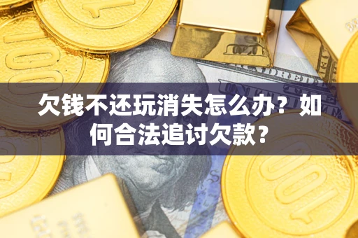 北京欠钱不还玩消失怎么办？如何合法追讨欠款？