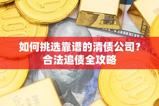 北京如何挑选靠谱的清债公司?合法追债全攻略 北京如何挑选靠谱的清债公司?合法追债全攻略