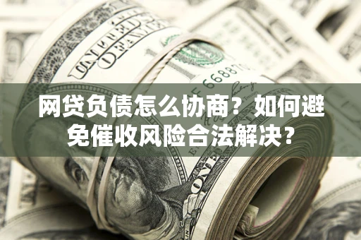 北京网贷负债怎么协商？如何避免催收风险合法解决？