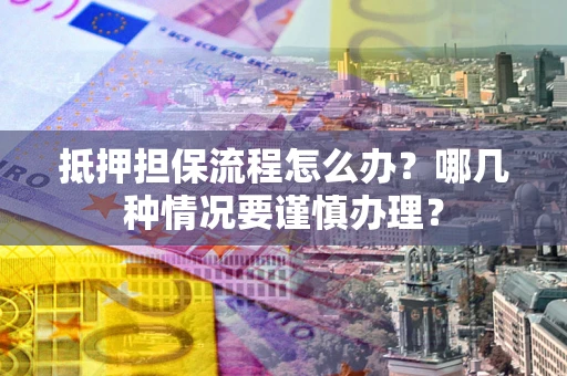 北京抵押担保流程怎么办？哪几种情况要谨慎办理？