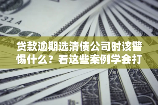 北京贷款逾期选清债公司时该警惕什么？看这些案例学会打翻身仗