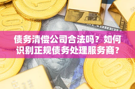 北京债务清偿公司合法吗？如何识别正规债务处理服务商？