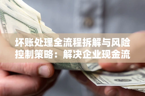 北京坏账处理全流程拆解与风险控制策略：解决企业现金流顽疾的实战指南