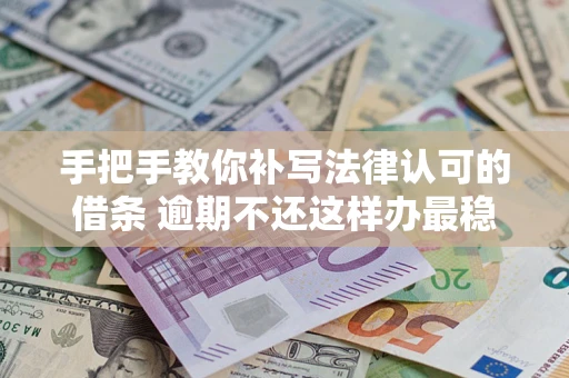 北京手把手教你补写法律认可的借条 逾期不还这样办最稳妥