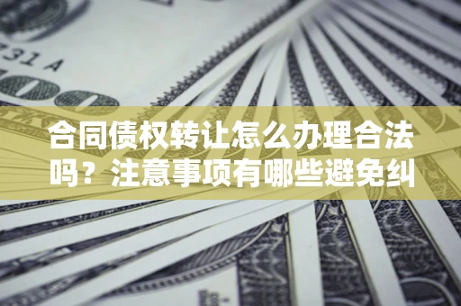 北京合同债权转让怎么办理合法吗？注意事项有哪些避免纠纷？