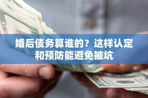 北京婚后债务算谁的？这样认定和预防能避免被坑