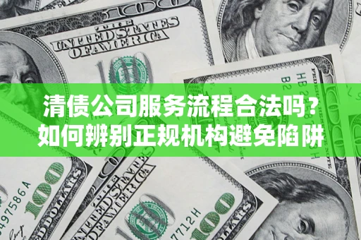 北京清债公司服务流程合法吗？如何辨别正规机构避免陷阱？