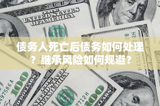 北京债务人死亡后债务如何处理？继承风险如何规避？