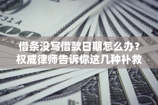 北京借条没写借款日期怎么办？权威律师告诉你这几种补救方法！