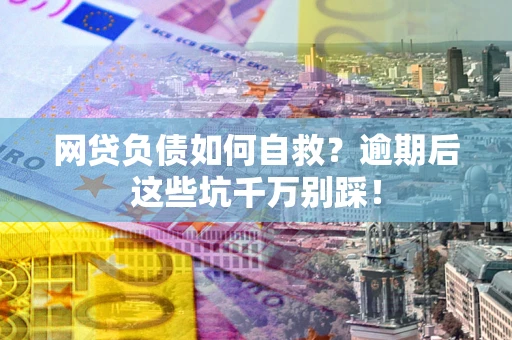 北京网贷负债如何自救？逾期后这些坑千万别踩！
