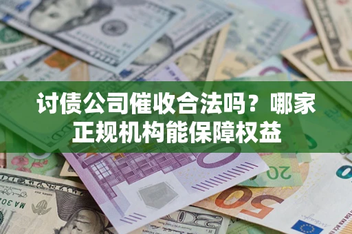 北京讨债公司催收合法吗？哪家正规机构能保障权益