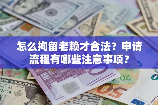 北京怎么拘留老赖才合法？申请流程有哪些注意事项？