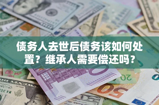 北京债务人去世后债务该如何处置？继承人需要偿还吗？