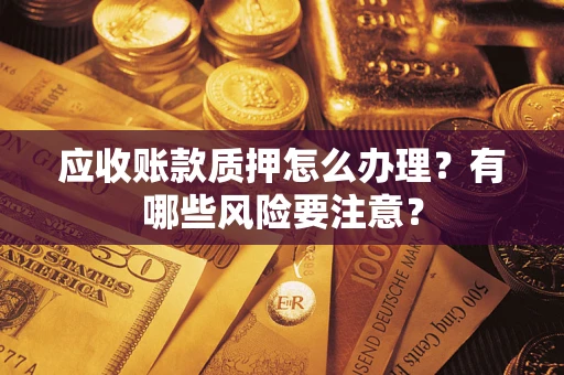 北京应收账款质押怎么办理？有哪些风险要注意？