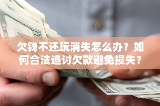 北京欠钱不还玩消失怎么办？如何合法追讨欠款避免损失？