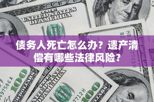北京债务人死亡怎么办？遗产清偿有哪些法律风险？