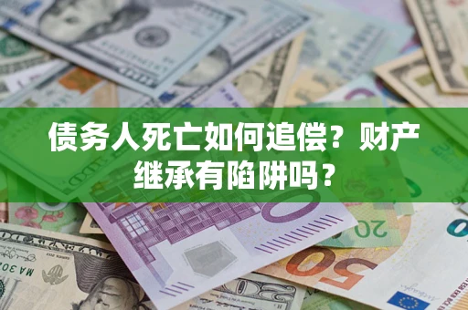 北京债务人死亡如何追偿？财产继承有陷阱吗？