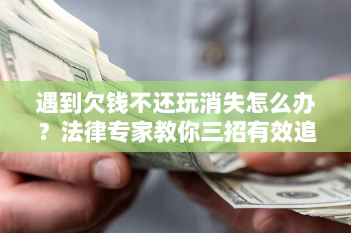 北京遇到欠钱不还玩消失怎么办？法律专家教你三招有效追债！