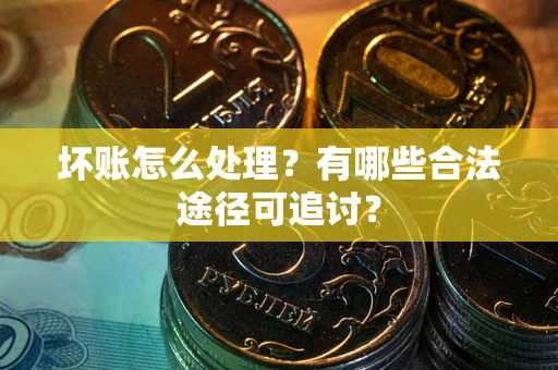 北京坏账怎么处理？有哪些合法途径可追讨？