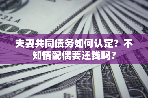 北京夫妻共同债务如何认定？不知情配偶要还钱吗？