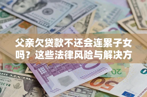 北京父亲欠贷款不还会连累子女吗？这些法律风险与解决方法要早知道！