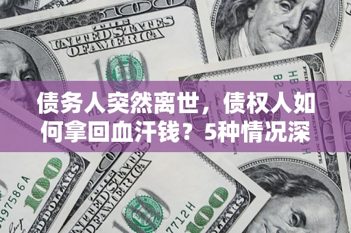 北京债务人突然离世，债权人如何拿回血汗钱？5种情况深度解析