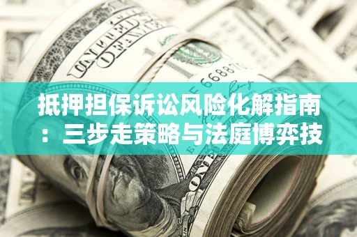 北京抵押担保诉讼风险化解指南：三步走策略与法庭博弈技巧