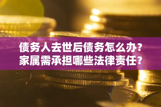 北京债务人去世后债务怎么办？家属需承担哪些法律责任？