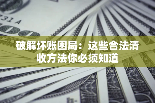 北京破解坏账困局：这些合法清收方法你必须知道
