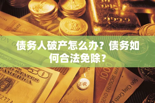 北京债务人破产怎么办？债务如何合法免除？