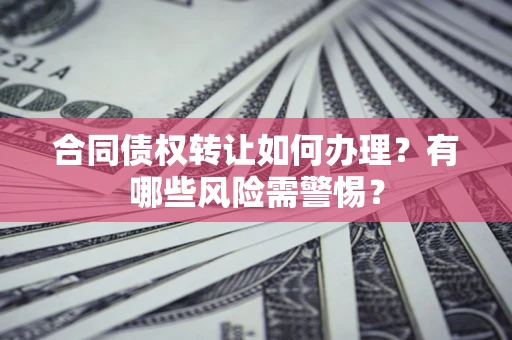 北京合同债权转让如何办理？有哪些风险需警惕？