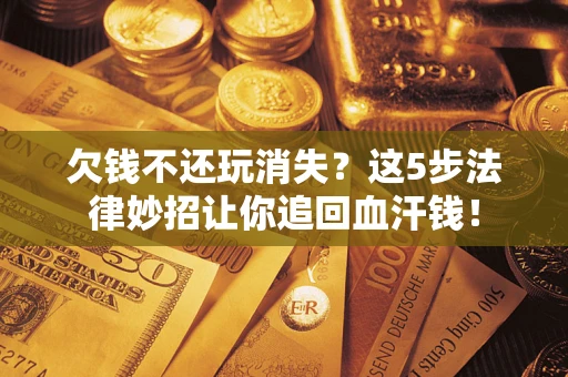 北京欠钱不还玩消失？这5步法律妙招让你追回血汗钱！