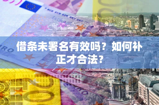 北京借条未署名有效吗？如何补正才合法？
