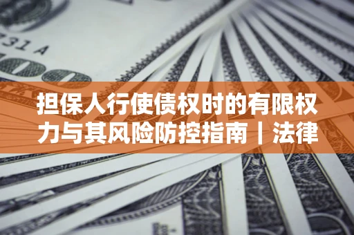 北京担保人行使债权时的有限权力与其风险防控指南｜法律实务解析