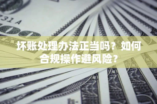 北京坏账处理办法正当吗？如何合规操作避风险？