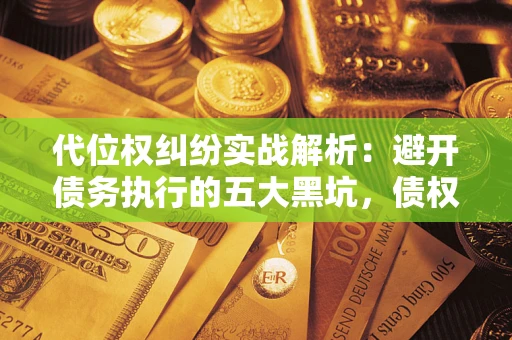 北京代位权纠纷实战解析：避开债务执行的五大黑坑，债权人必看指南