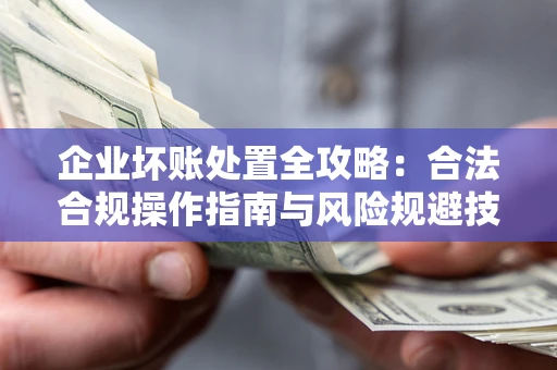 北京企业坏账处置全攻略：合法合规操作指南与风险规避技巧解析