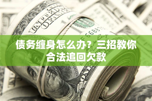 北京债务缠身怎么办？三招教你合法追回欠款