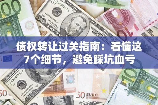 北京债权转让过关指南：看懂这7个细节，避免踩坑血亏