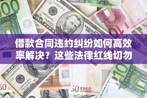 北京借款合同违约纠纷如何高效率解决？这些法律红线切勿触碰