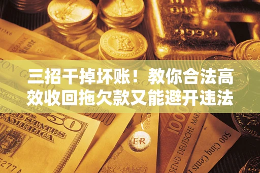 北京三招干掉坏账！教你合法高效收回拖欠款又能避开违法雷区