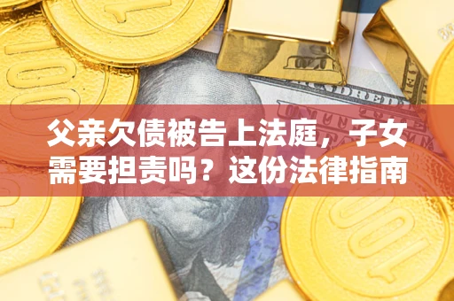 北京父亲欠债被告上法庭，子女需要担责吗？这份法律指南必须看完