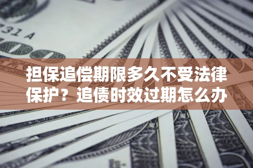 北京担保追偿期限多久不受法律保护？追债时效过期怎么办？