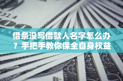 北京借条没写借款人名字怎么办？手把手教你保全自身权益