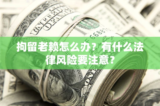 北京拘留老赖怎么办？有什么法律风险要注意？