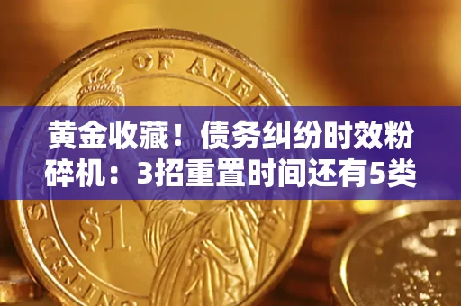 北京黄金收藏！债务纠纷时效粉碎机：3招重置时间还有5类不设年限的特殊债务