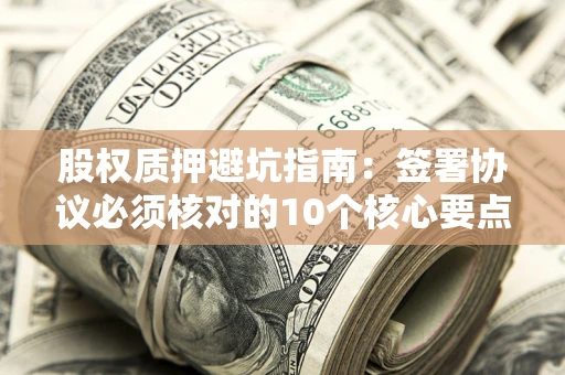 北京股权质押避坑指南：签署协议必须核对的10个核心要点