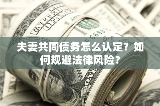 北京夫妻共同债务怎么认定？如何规避法律风险？