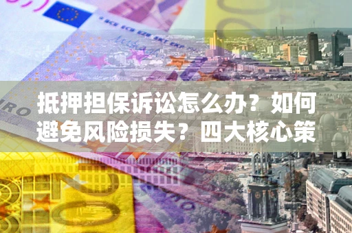 北京抵押担保诉讼怎么办？如何避免风险损失？四大核心策略全解读