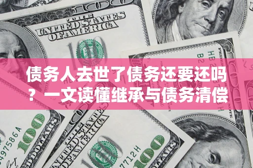 北京债务人去世了债务还要还吗？一文读懂继承与债务清偿